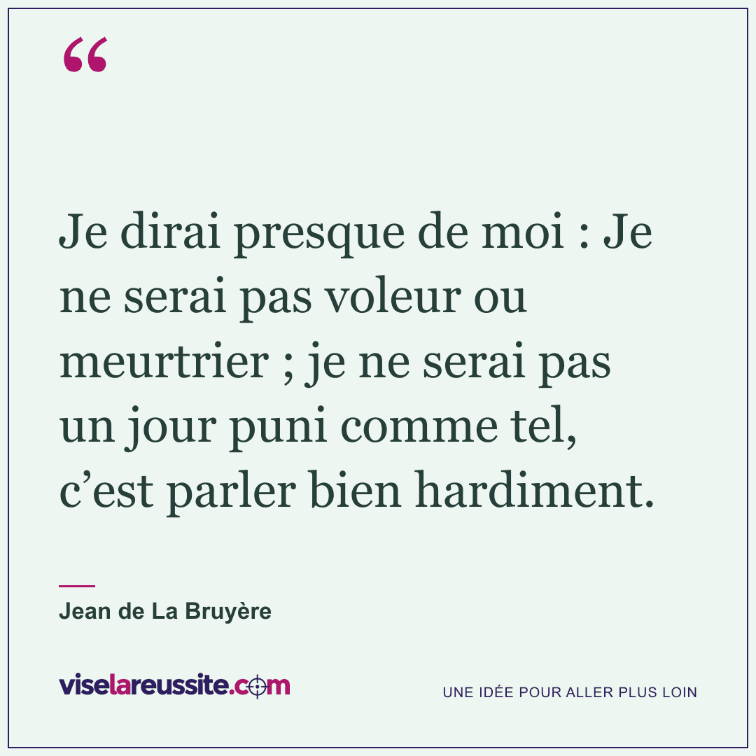 « Je dirai presque de moi : Je ne serai pas voleur ou meurtrier ; je ne serai pas un jour puni comme tel, c’est parler bien hardiment. » — Jean de La Bruyère — Vise la Réussite