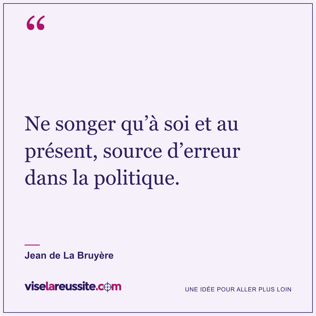 « Ne songer qu’à soi et au présent, source d’erreur dans la politique. » — Jean de La Bruyère — Vise la Réussite