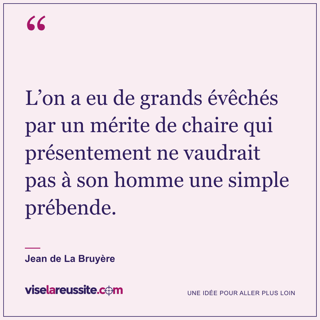 « L’on a eu de grands évêchés par un mérite de chaire qui présentement ne vaudrait pas à son homme une simple prébende. » — Jean de La Bruyère — Vise la Réussite