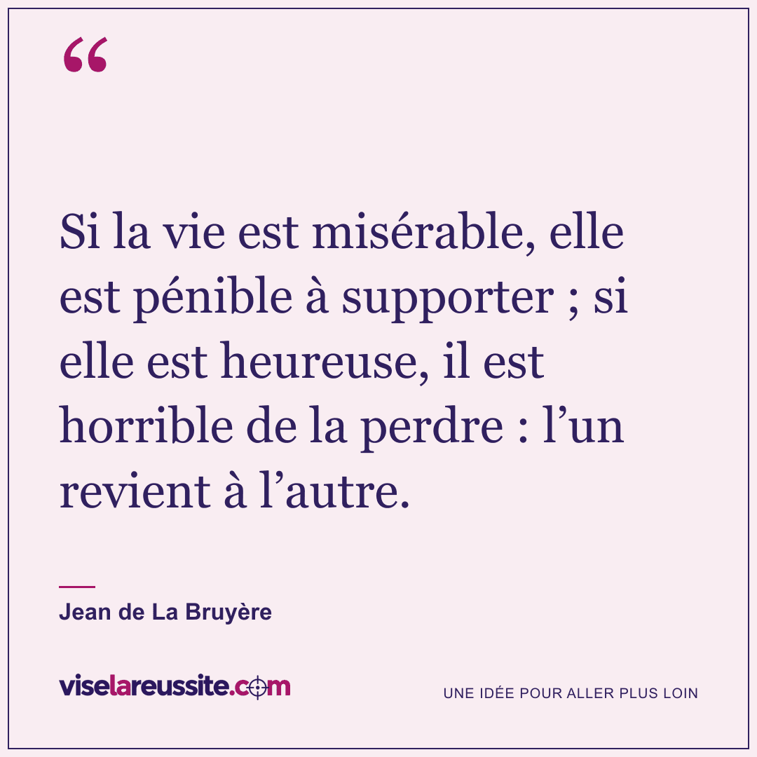 « Si la vie est misérable, elle est pénible à supporter ; si elle est heureuse, il est horrible de la perdre : l’un revient à l’autre. » — Jean de La Bruyère — Vise la Réussite