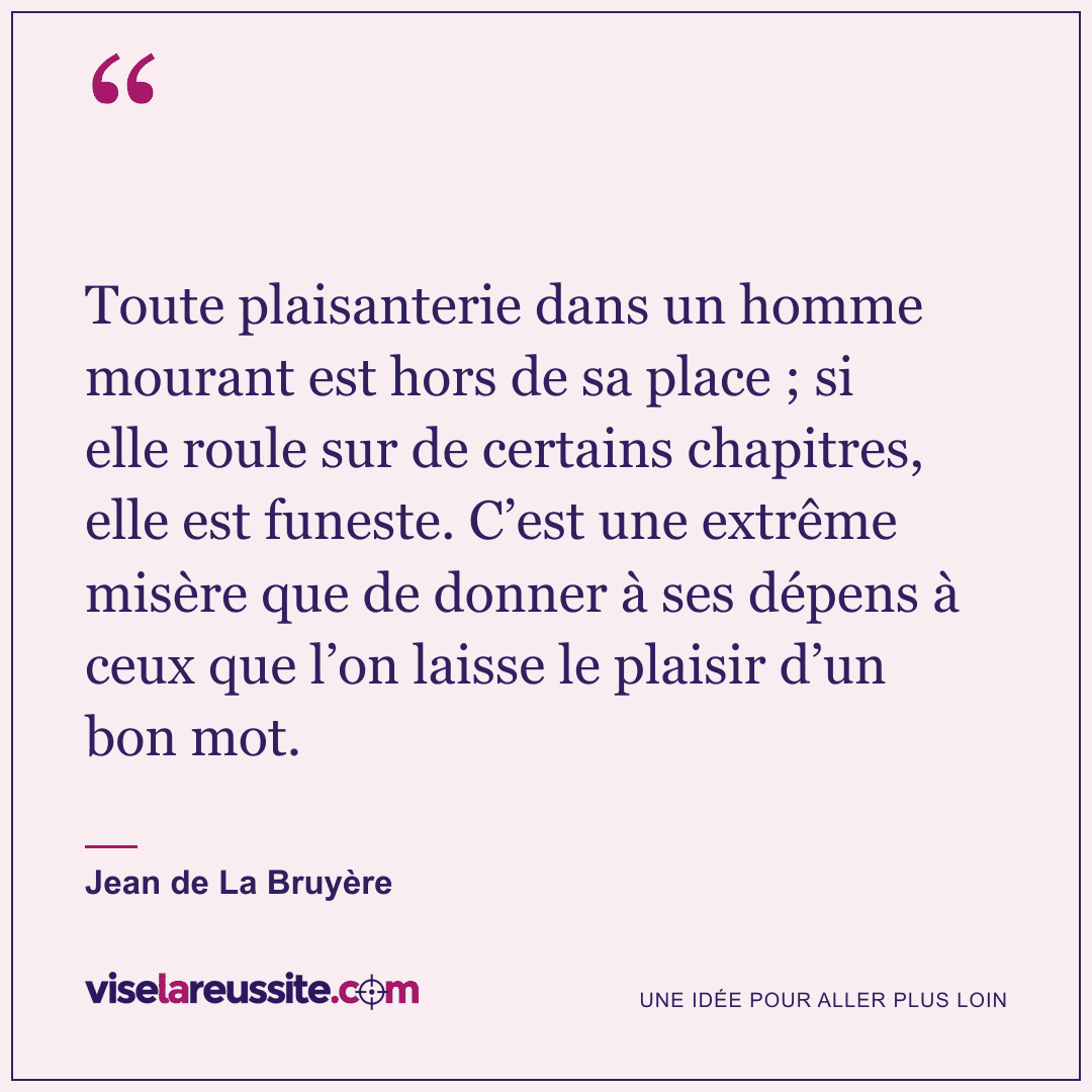 « Toute plaisanterie dans un homme mourant est hors de sa place ; si elle roule sur de certains chapitres, elle est funeste. C’est une extrême misère que de donner à ses dépens à ceux que l’on laisse le plaisir d’un bon mot. » — Jean de La Bruyère — Vise la Réussite