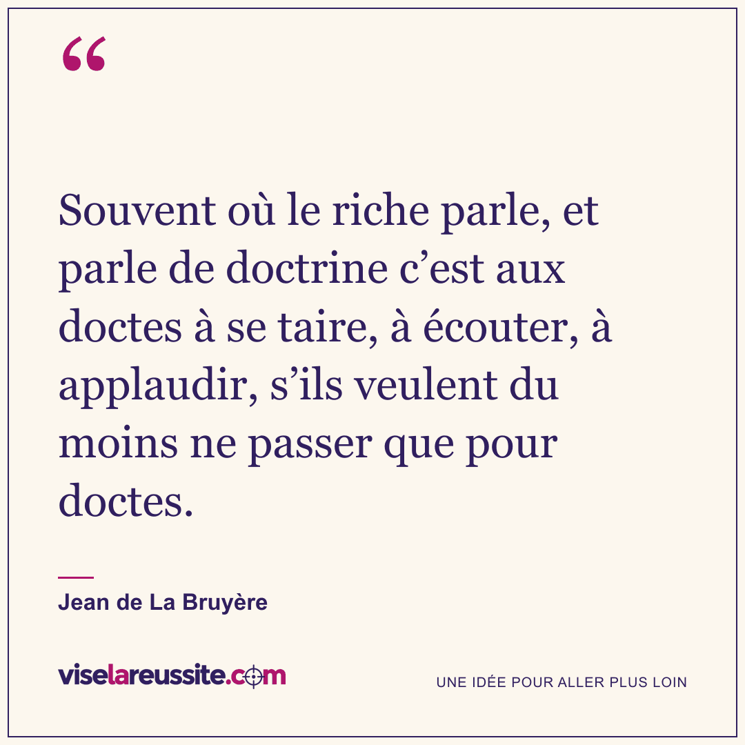 « Souvent où le riche parle, et parle de doctrine c’est aux doctes à se taire, à écouter, à applaudir, s’ils veulent du moins ne passer que pour doctes. » — Jean de La Bruyère — Vise la Réussite