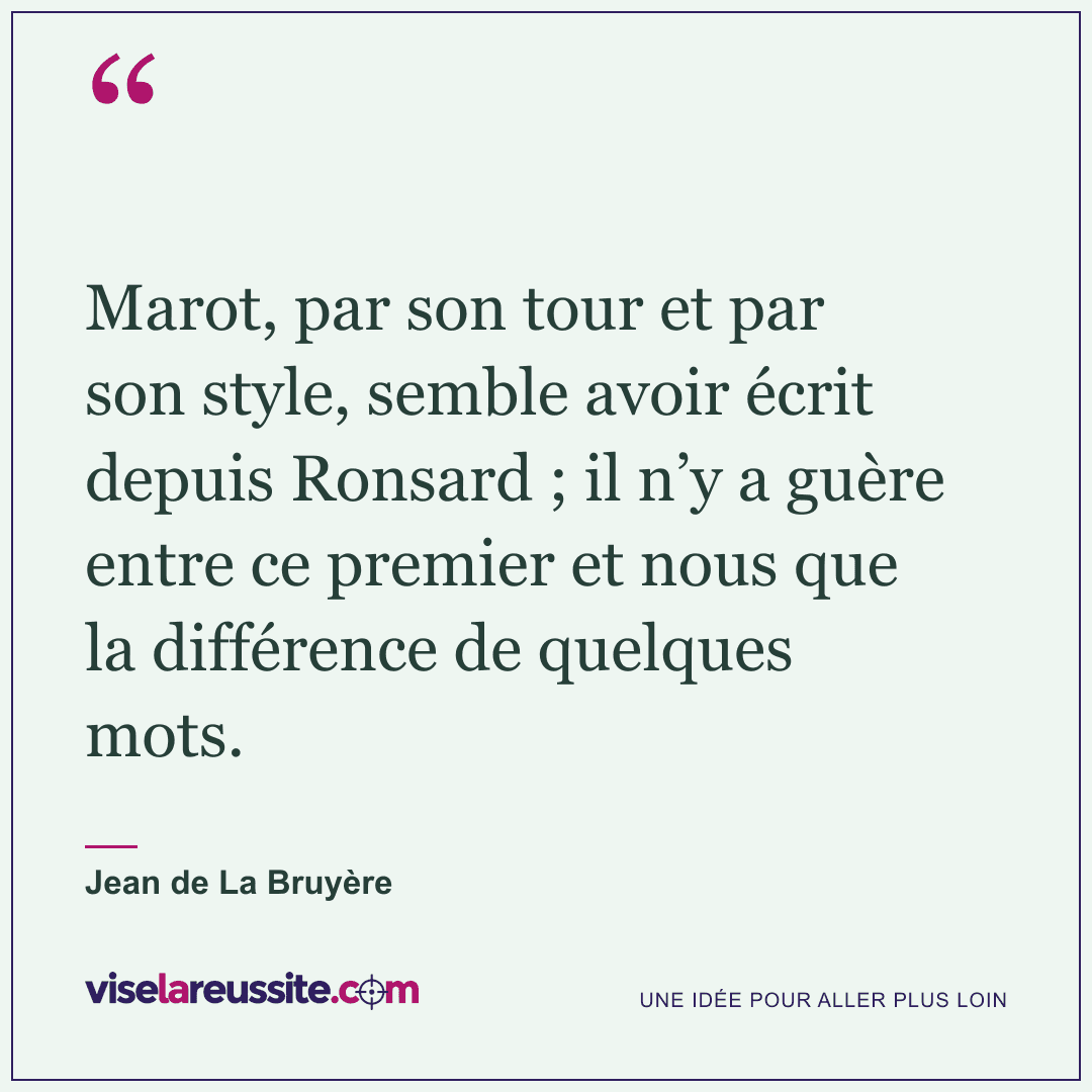 « Marot, par son tour et par son style, semble avoir écrit depuis Ronsard ; il n’y a guère entre ce premier et nous que la différence de quelques mots. » — Jean de La Bruyère — Vise la Réussite