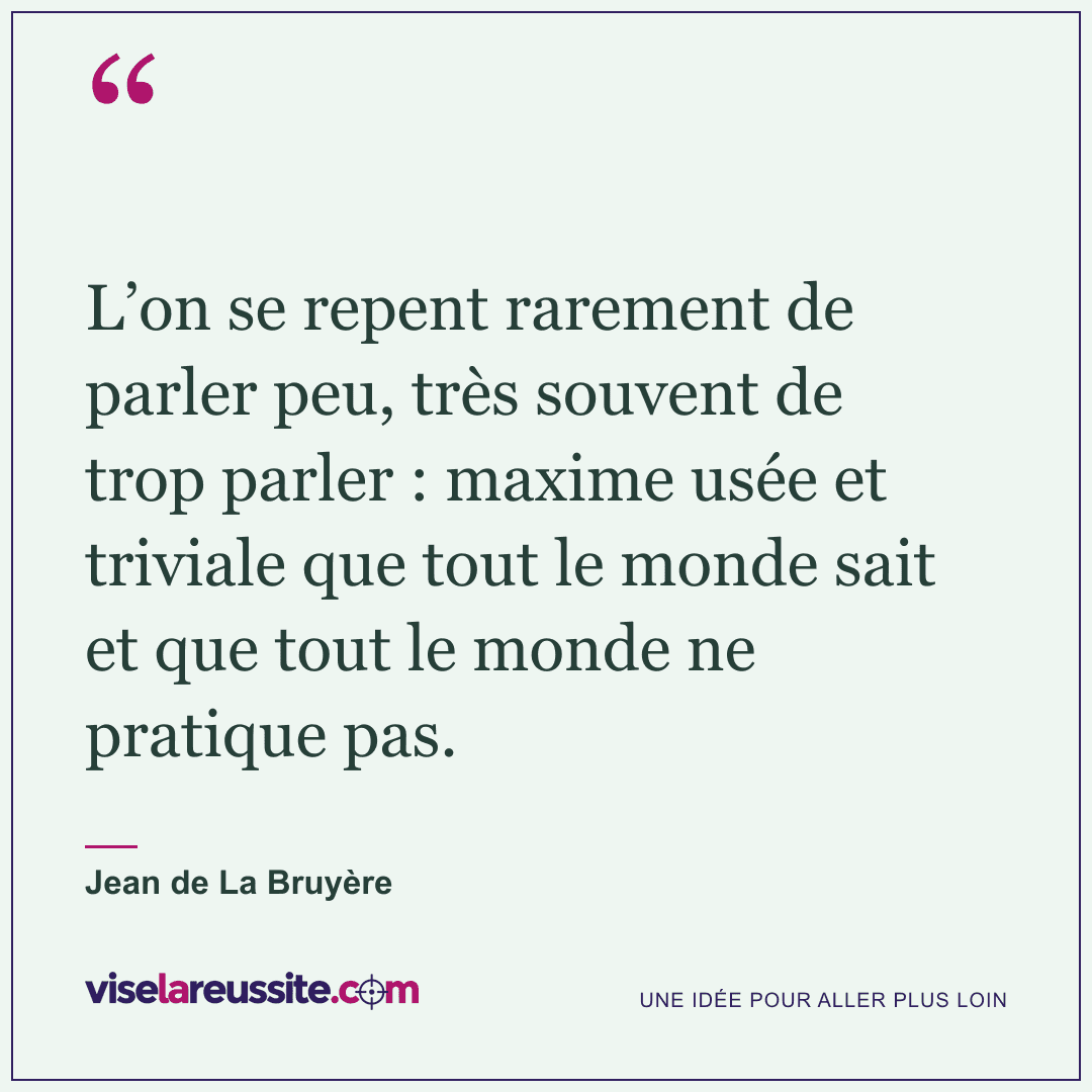 « L’on se repent rarement de parler peu, très souvent de trop parler : maxime usée et triviale que tout le monde sait et que tout le monde ne pratique pas. » — Jean de La Bruyère — Vise la Réussite