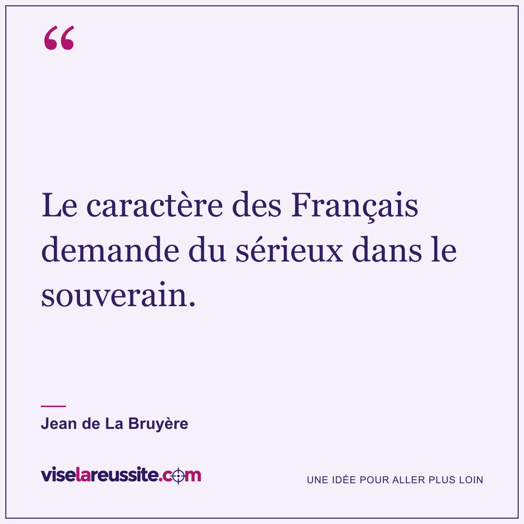 « Le caractère des Français demande du sérieux dans le souverain. » — Jean de La Bruyère — Vise la Réussite