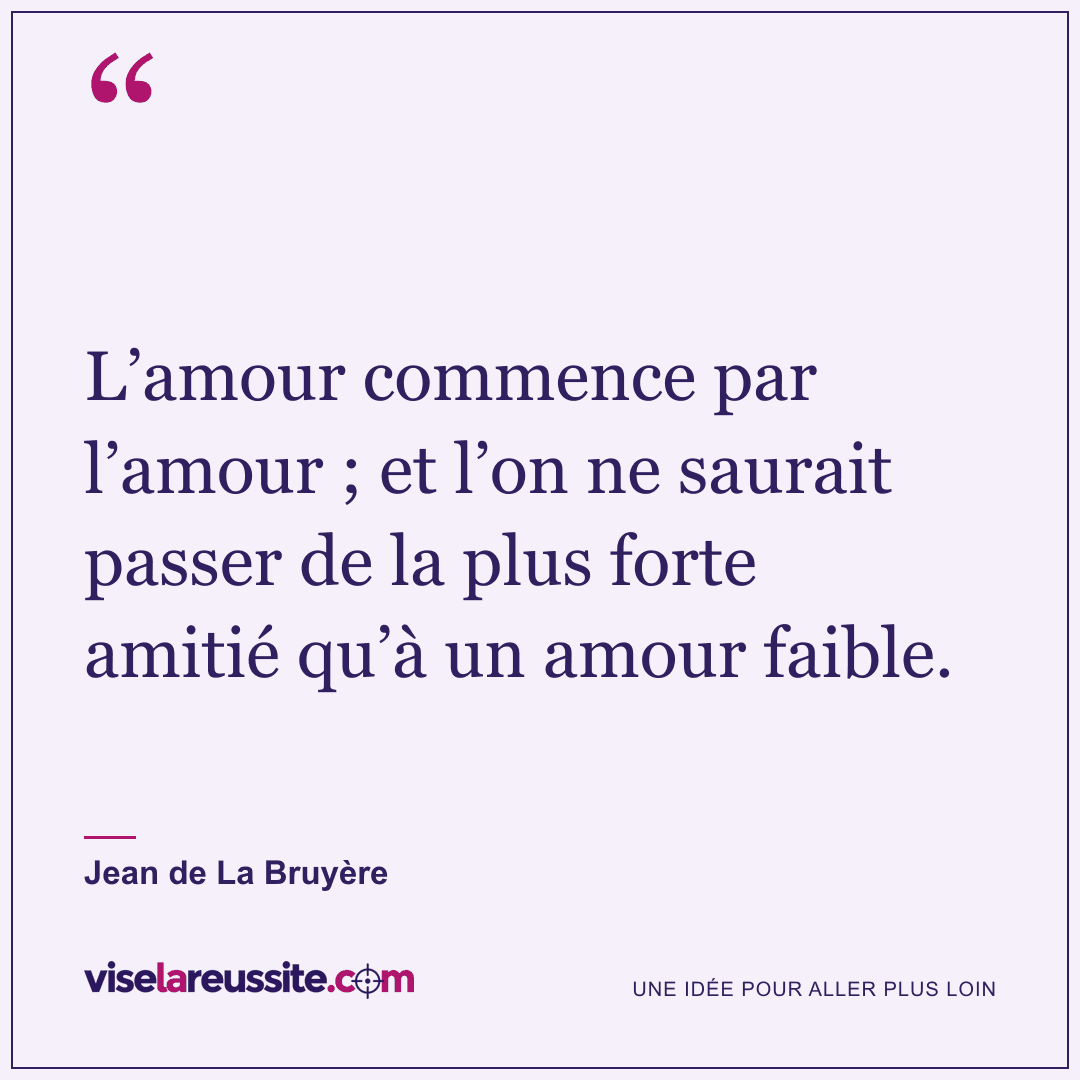 « L’amour commence par l’amour ; et l’on ne saurait passer de la plus forte amitié qu’à un amour faible. » — Jean de La Bruyère — Vise la Réussite