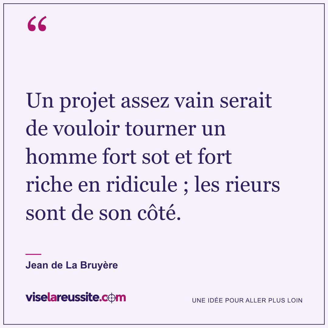 « Un projet assez vain serait de vouloir tourner un homme fort sot et fort riche en ridicule ; les rieurs sont de son côté. » — Jean de La Bruyère — Vise la Réussite