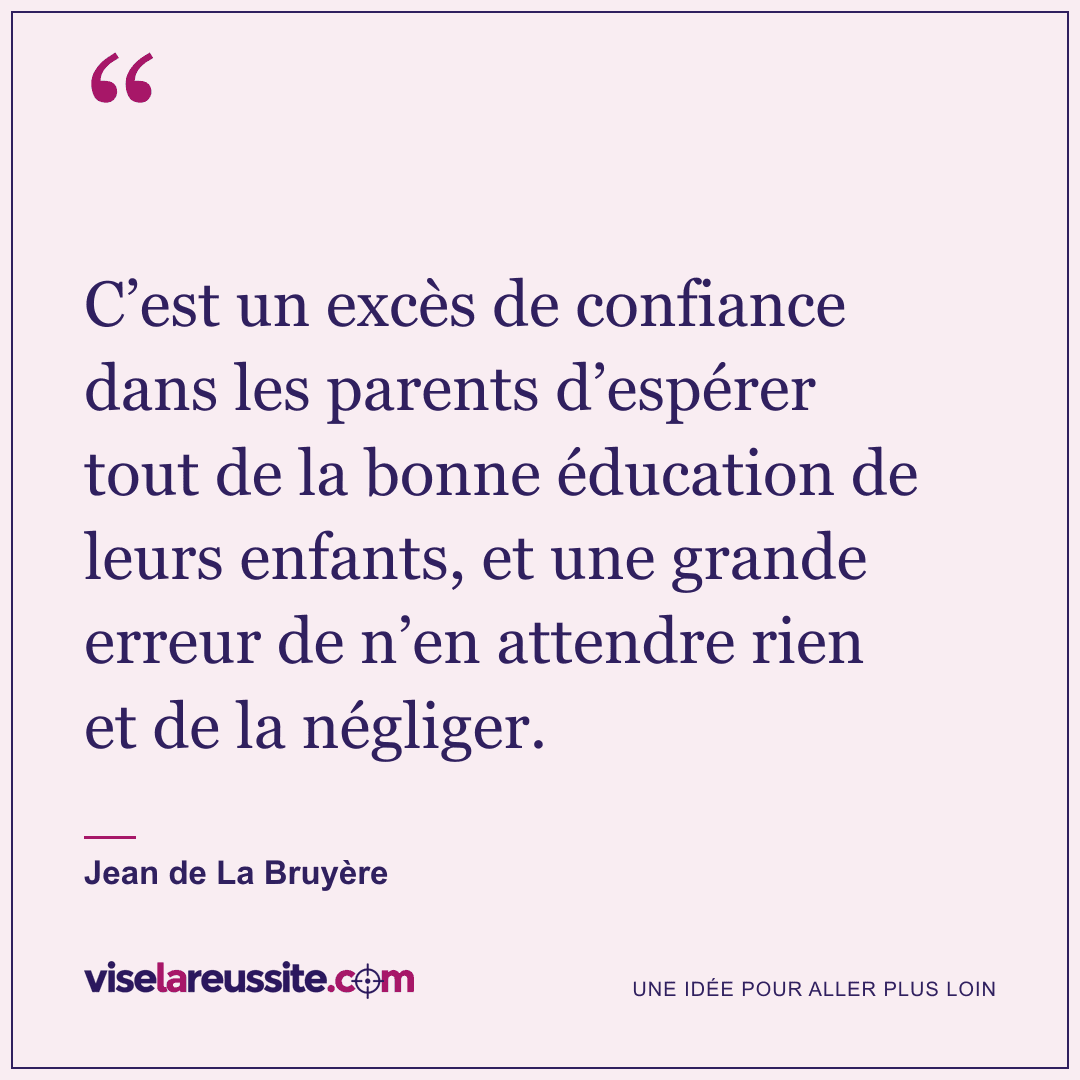 « C’est un excès de confiance dans les parents d’espérer tout de la bonne éducation de leurs enfants, et une grande erreur de n’en attendre rien et de la négliger. » — Jean de La Bruyère — Vise la Réussite