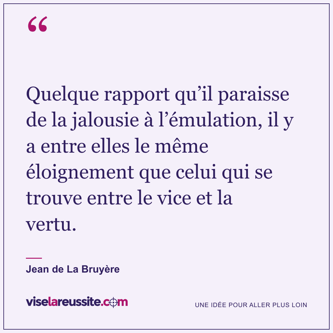 « Quelque rapport qu’il paraisse de la jalousie à l’émulation, il y a entre elles le même éloignement que celui qui se trouve entre le vice et la vertu. » — Jean de La Bruyère — Vise la Réussite
