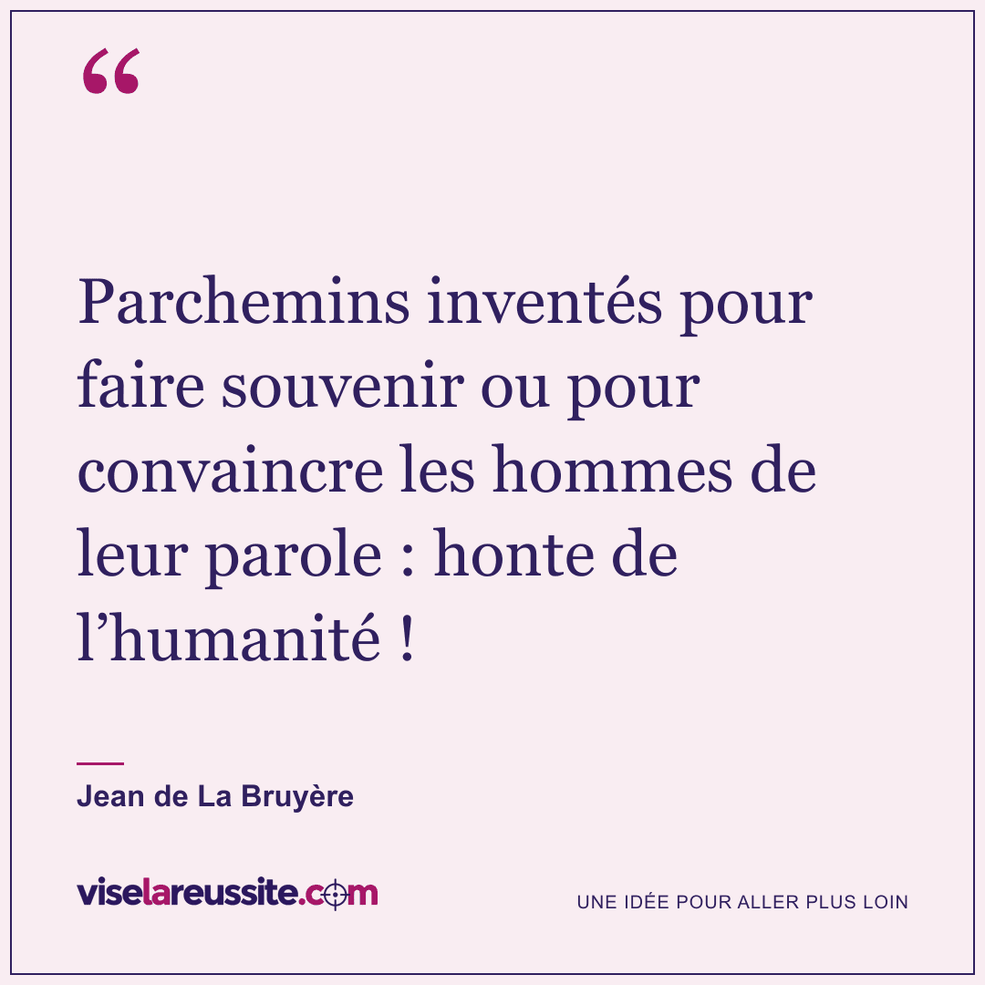 « Parchemins inventés pour faire souvenir ou pour convaincre les hommes de leur parole : honte de l’humanité ! » — Jean de La Bruyère — Vise la Réussite