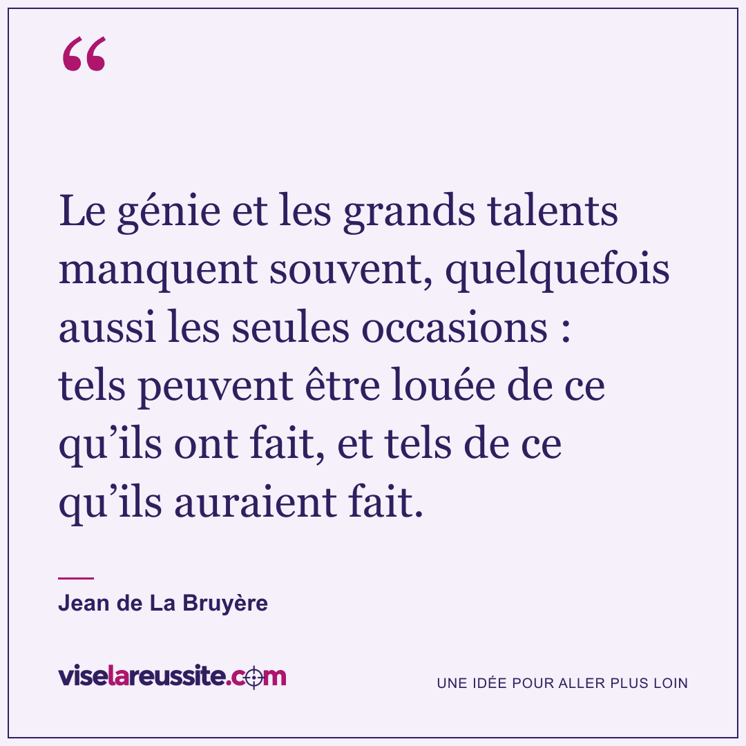 « Le génie et les grands talents manquent souvent, quelquefois aussi les seules occasions : tels peuvent être louée de ce qu’ils ont fait, et tels de ce qu’ils auraient fait. » — Jean de La Bruyère — Vise la Réussite