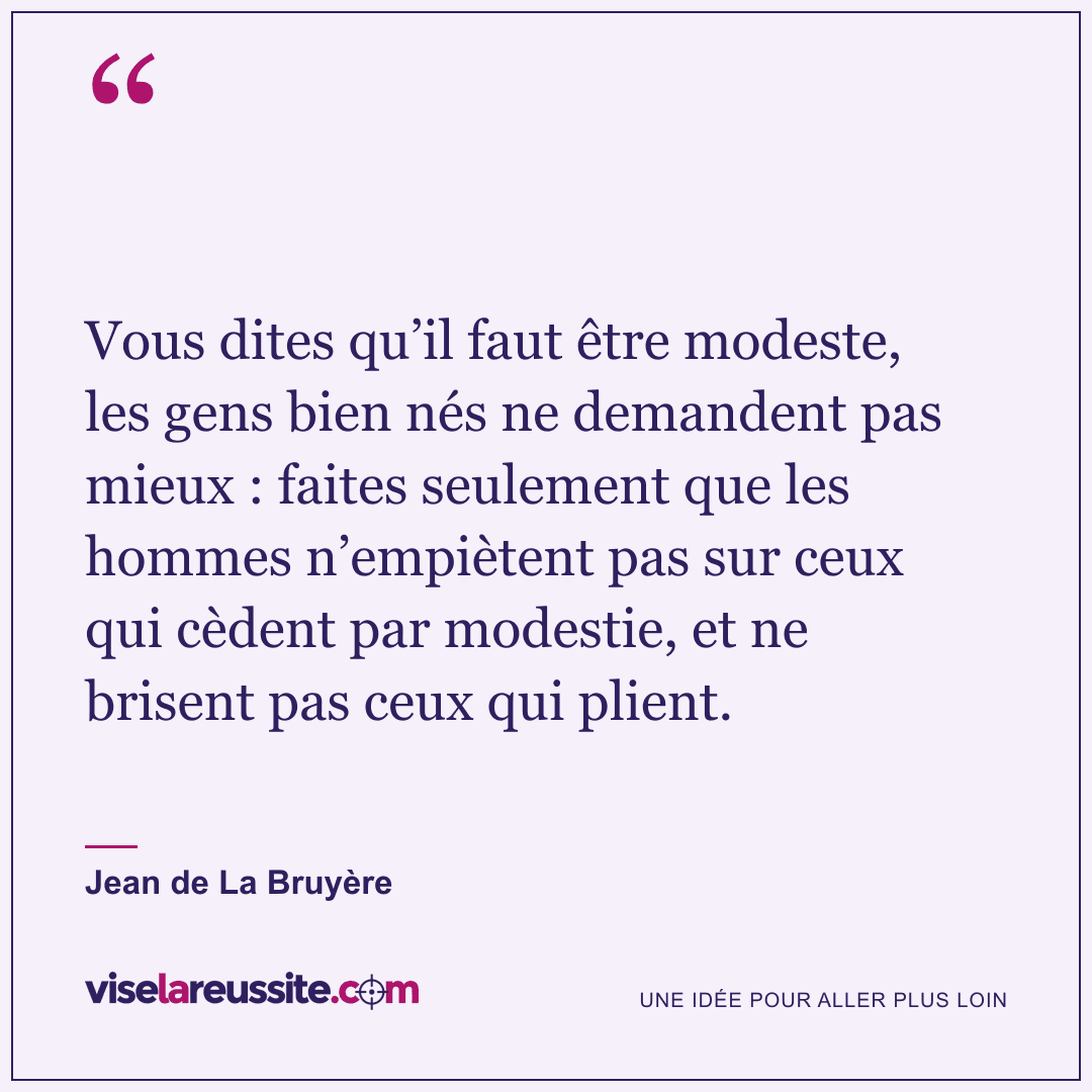 « Vous dites qu’il faut être modeste, les gens bien nés ne demandent pas mieux : faites seulement que les hommes n’empiètent pas sur ceux qui cèdent par modestie, et ne brisent pas ceux qui plient. » — Jean de La Bruyère — Vise la Réussite