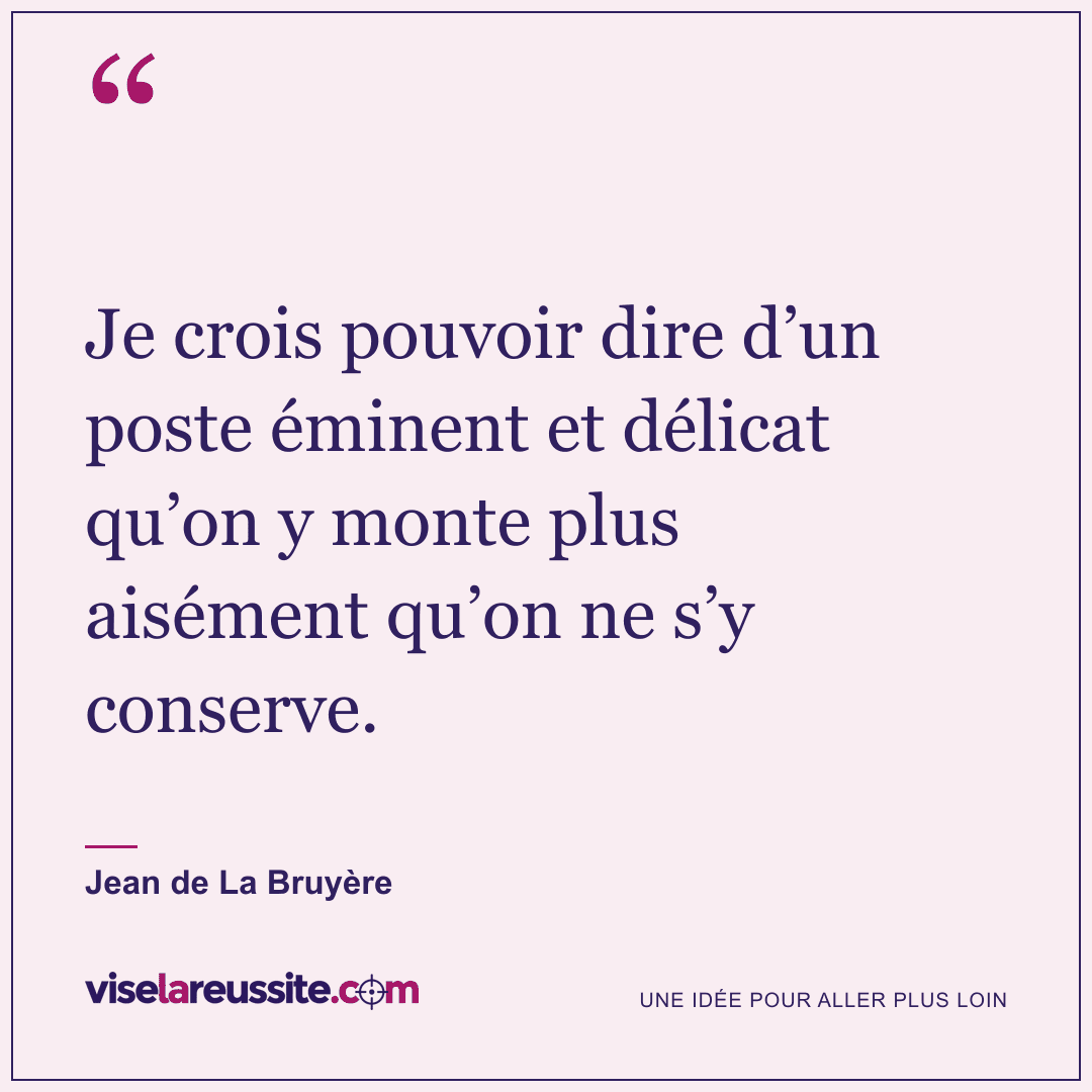 « Je crois pouvoir dire d’un poste éminent et délicat qu’on y monte plus aisément qu’on ne s’y conserve. » — Jean de La Bruyère — Vise la Réussite