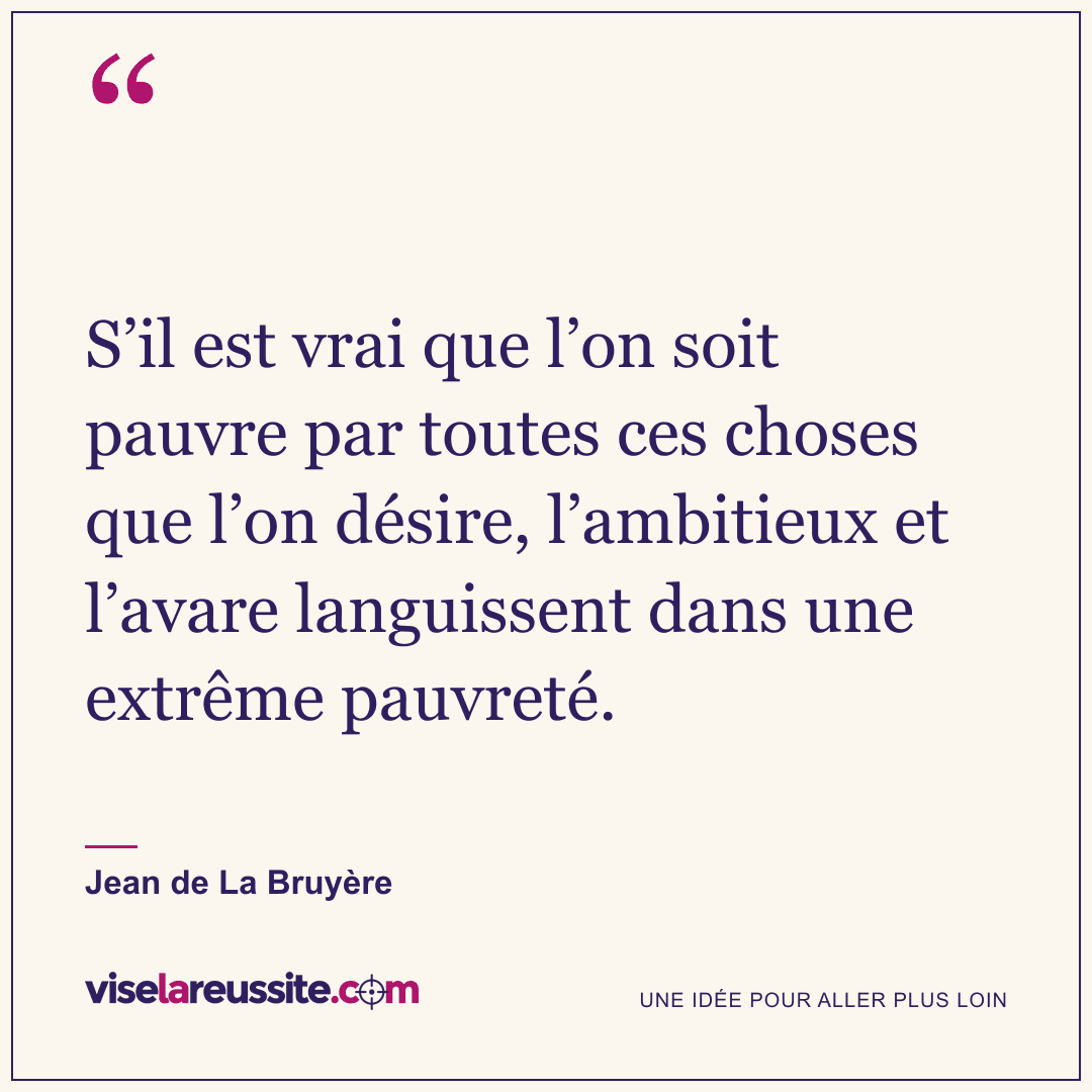 « S’il est vrai que l’on soit pauvre par toutes ces choses que l’on désire, l’ambitieux et l’avare languissent dans une extrême pauvreté. » — Jean de La Bruyère — Vise la Réussite