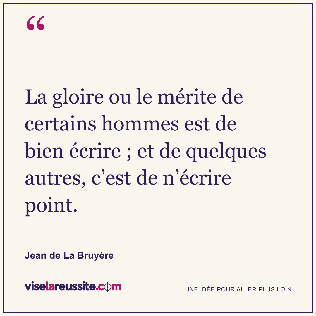 « La gloire ou le mérite de certains hommes est de bien écrire ; et de quelques autres, c’est de n’écrire point. » — Jean de La Bruyère — Vise la Réussite