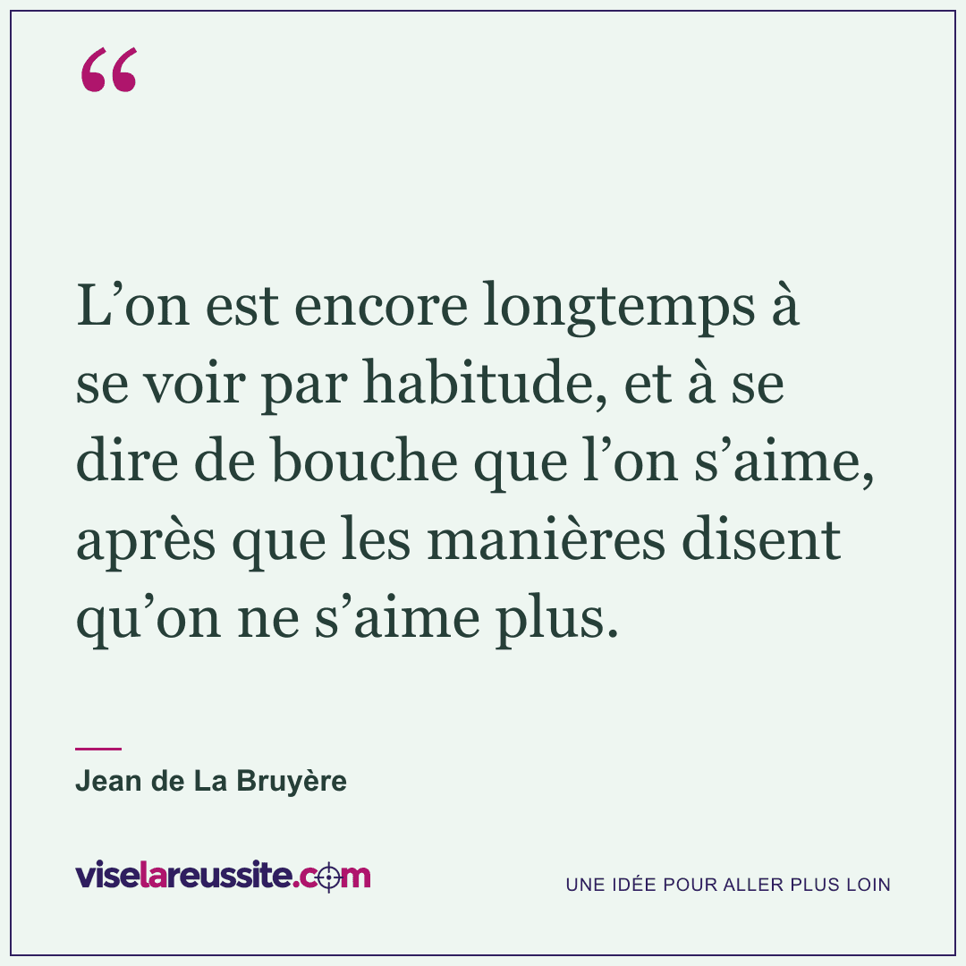 « L’on est encore longtemps à se voir par habitude, et à se dire de bouche que l’on s’aime, après que les manières disent qu’on ne s’aime plus. » — Jean de La Bruyère — Vise la Réussite
