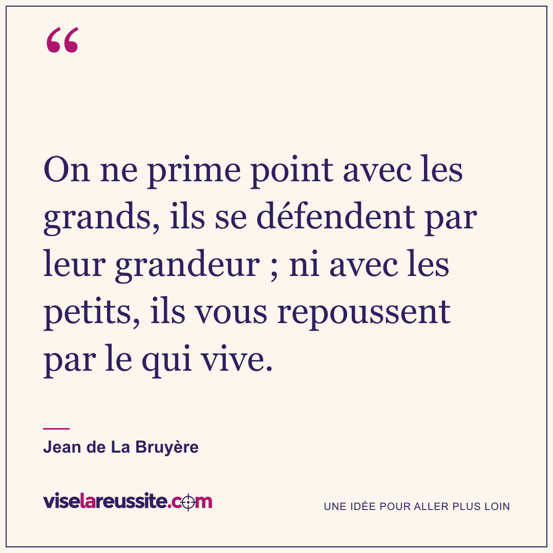 « On ne prime point avec les grands, ils se défendent par leur grandeur ; ni avec les petits, ils vous repoussent par le qui vive. » — Jean de La Bruyère — Vise la Réussite