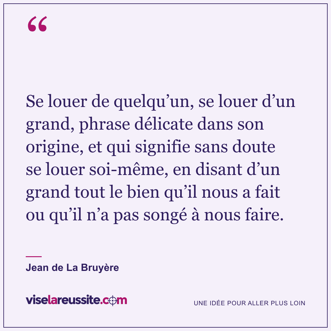 « Se louer de quelqu’un, se louer d’un grand, phrase délicate dans son origine, et qui signifie sans doute se louer soi-même, en disant d’un grand tout le bien qu’il nous a fait ou qu’il n’a pas songé à nous faire. » — Jean de La Bruyère — Vise la Réussite