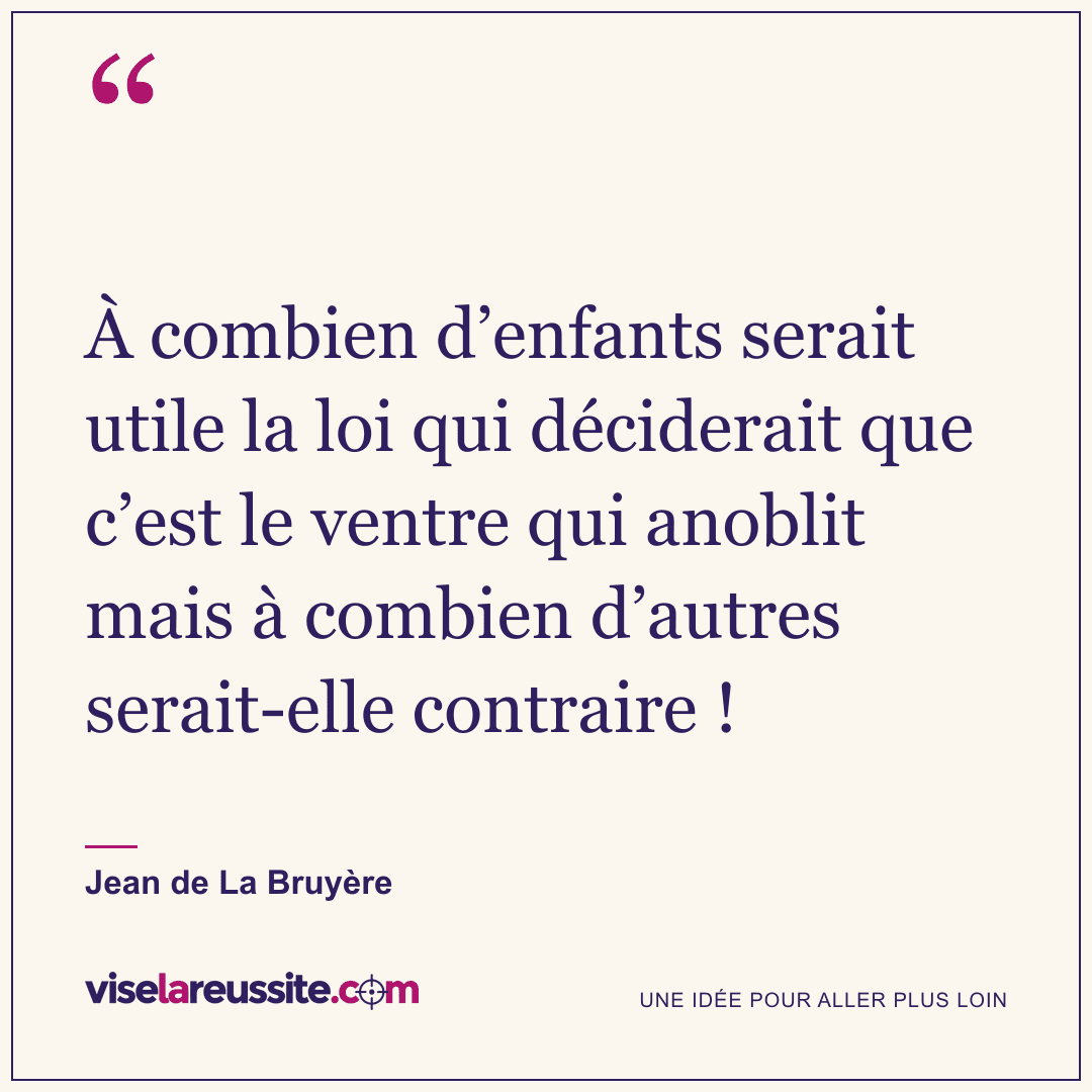 « À combien d’enfants serait utile la loi qui déciderait que c’est le ventre qui anoblit mais à combien d’autres serait-elle contraire ! » — Jean de La Bruyère — Vise la Réussite