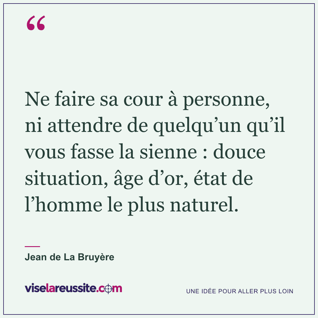 « Ne faire sa cour à personne, ni attendre de quelqu’un qu’il vous fasse la sienne : douce situation, âge d’or, état de l’homme le plus naturel. » — Jean de La Bruyère — Vise la Réussite