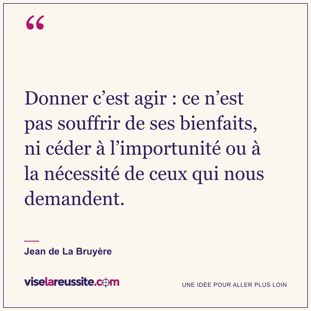 « Donner c’est agir : ce n’est pas souffrir de ses bienfaits, ni céder à l’importunité ou à la nécessité de ceux qui nous demandent. » — Jean de La Bruyère — Vise la Réussite