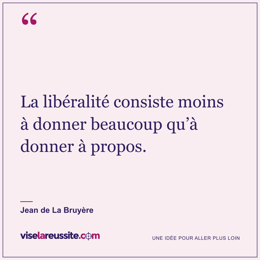 « La libéralité consiste moins à donner beaucoup qu’à donner à propos. » — Jean de La Bruyère — Vise la Réussite