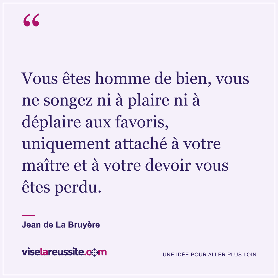 « Vous êtes homme de bien, vous ne songez ni à plaire ni à déplaire aux favoris, uniquement attaché à votre maître et à votre devoir vous êtes perdu. » — Jean de La Bruyère — Vise la Réussite