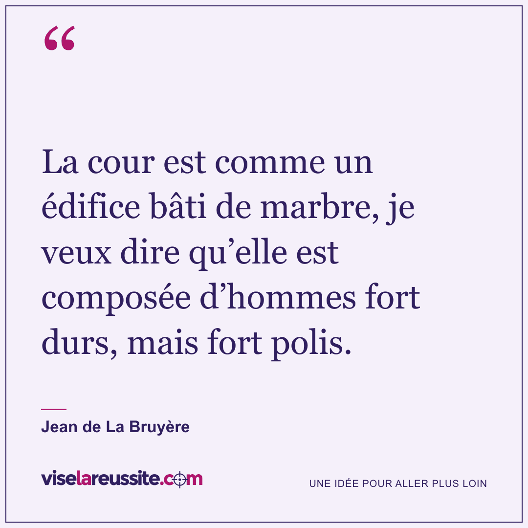 « La cour est comme un édifice bâti de marbre, je veux dire qu’elle est composée d’hommes fort durs, mais fort polis. » — Jean de La Bruyère — Vise la Réussite