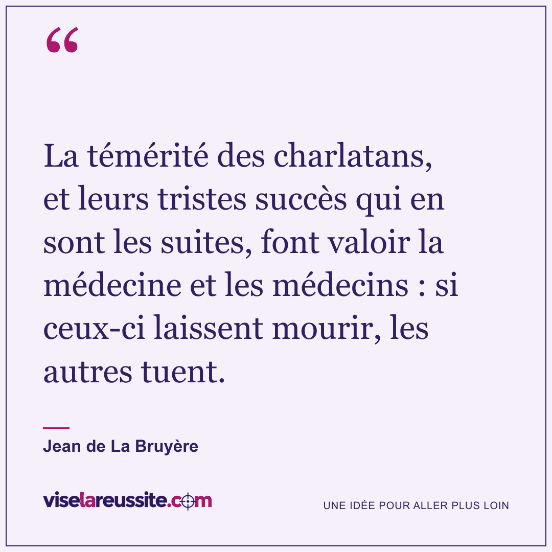 « La témérité des charlatans, et leurs tristes succès qui en sont les suites, font valoir la médecine et les médecins : si ceux-ci laissent mourir, les autres tuent. » — Jean de La Bruyère — Vise la Réussite