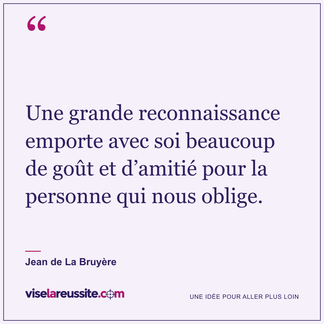 « Une grande reconnaissance emporte avec soi beaucoup de goût et d’amitié pour la personne qui nous oblige. » — Jean de La Bruyère — Vise la Réussite