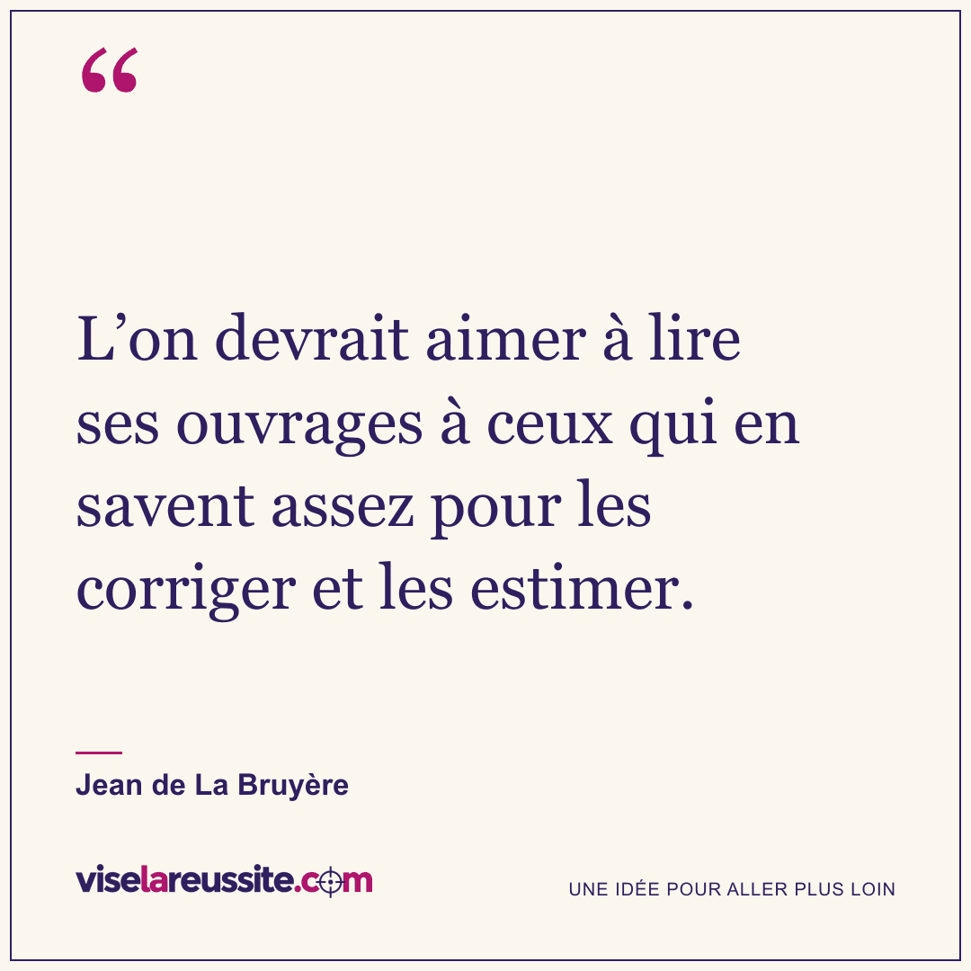 « L’on devrait aimer à lire ses ouvrages à ceux qui en savent assez pour les corriger et les estimer. » — Jean de La Bruyère — Vise la Réussite