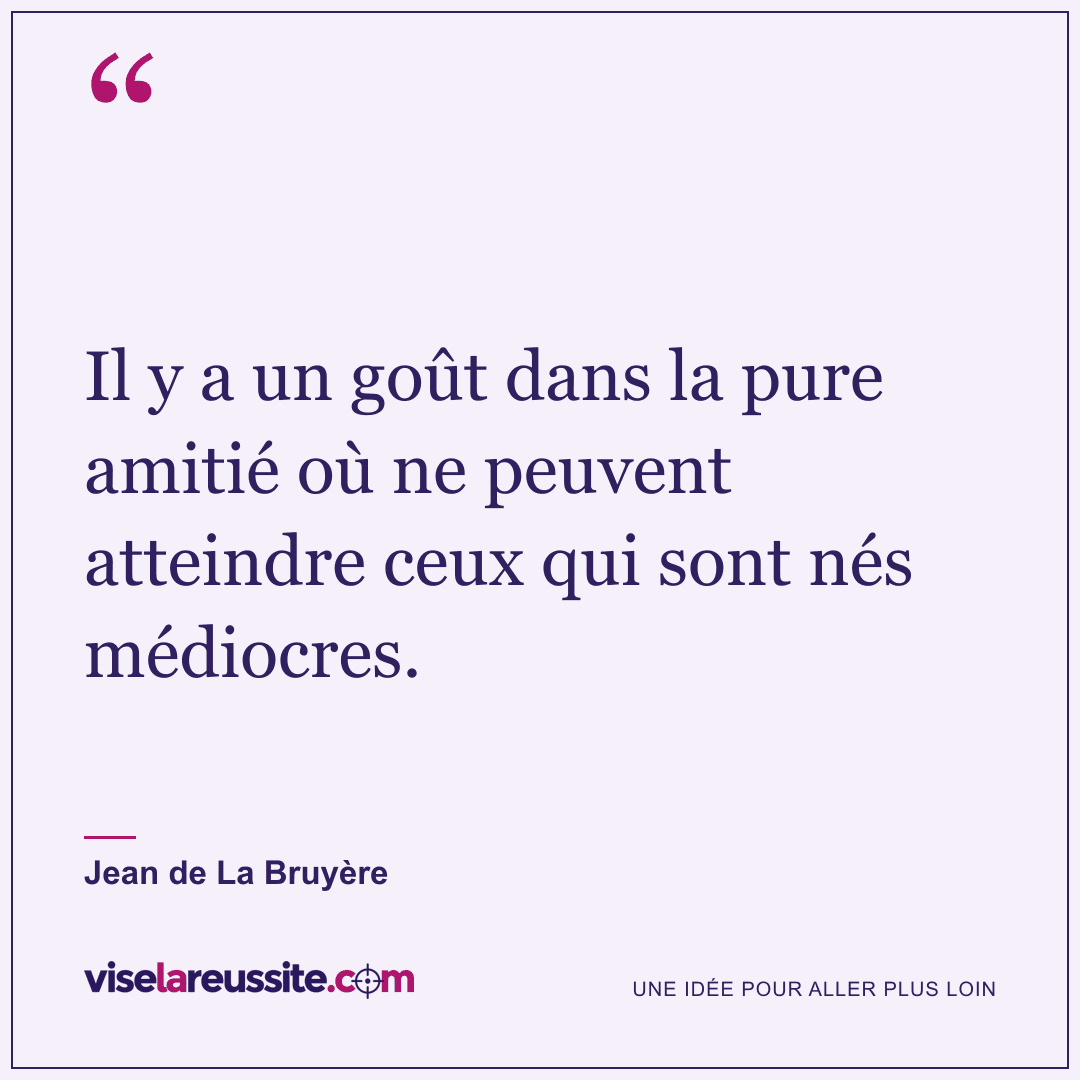 « Il y a un goût dans la pure amitié où ne peuvent atteindre ceux qui sont nés médiocres. » — Jean de La Bruyère — Vise la Réussite
