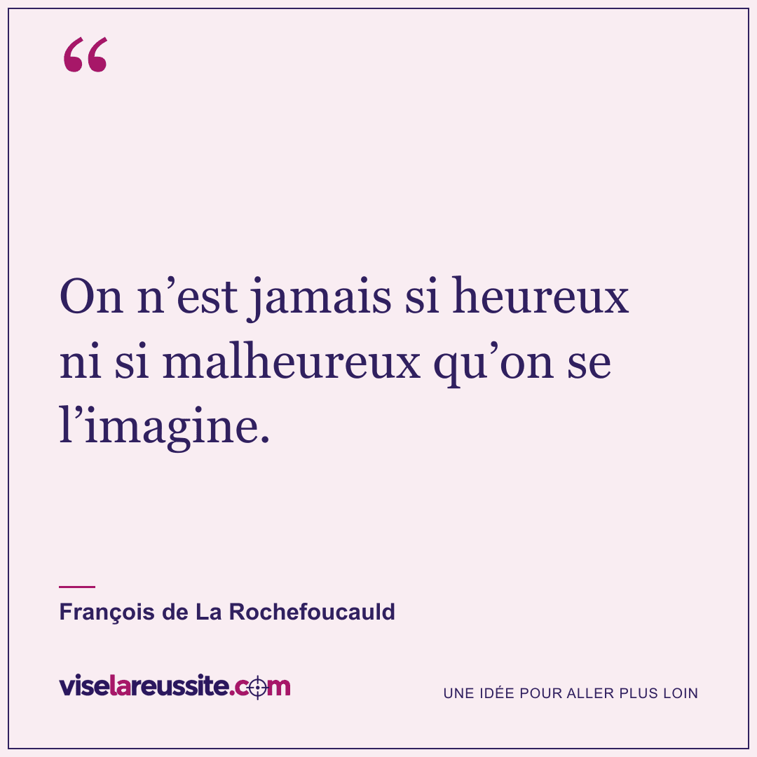 « On n’est jamais si heureux ni si malheureux qu’on se l’imagine. » — François de La Rochefoucauld — Vise la Réussite