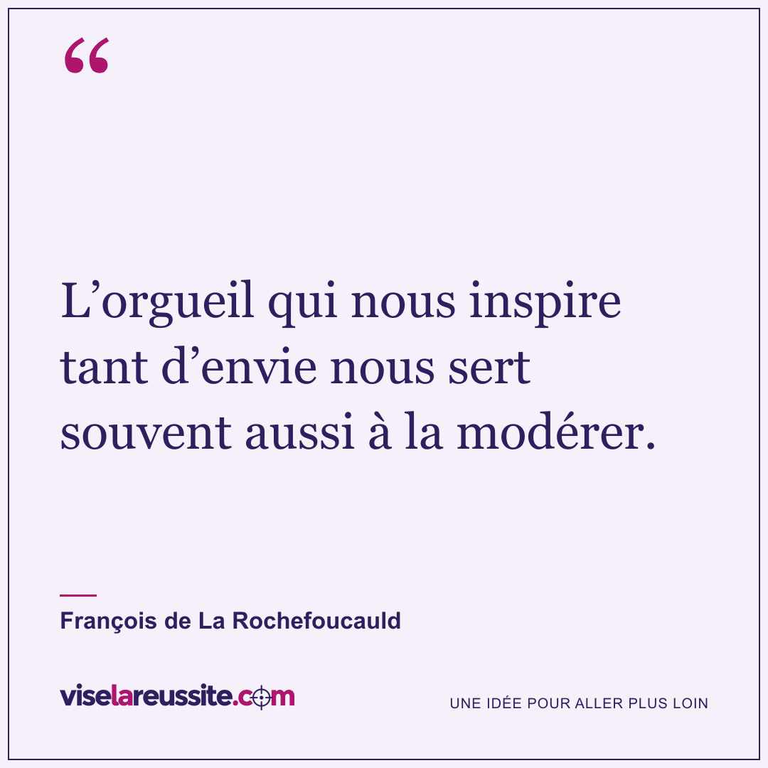« L’orgueil qui nous inspire tant d’envie nous sert souvent aussi à la modérer. » — François de La Rochefoucauld — Vise la Réussite