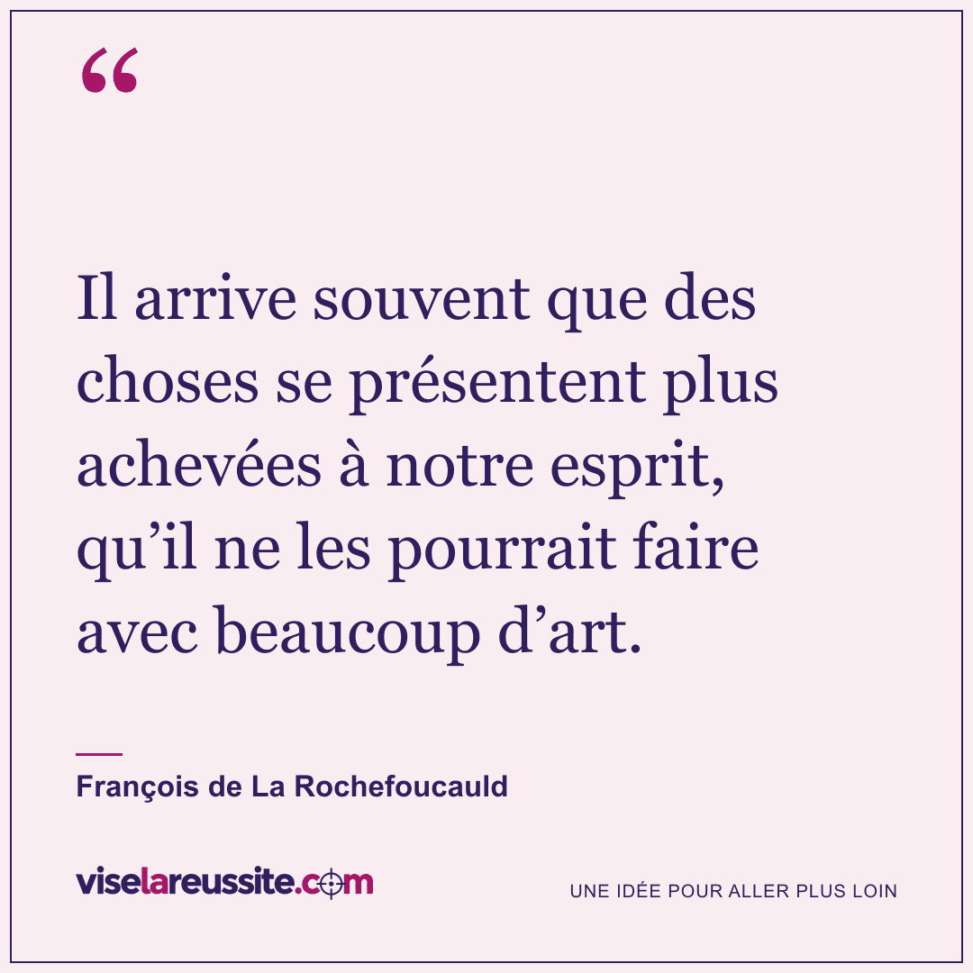 « Il arrive souvent que des choses se présentent plus achevées à notre esprit, qu’il ne les pourrait faire avec beaucoup d’art. » — François de La Rochefoucauld — Vise la Réussite