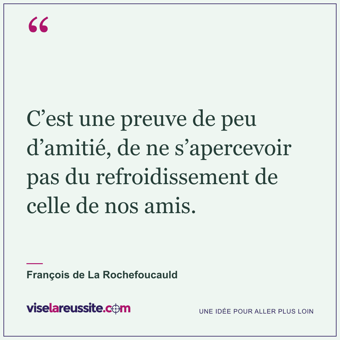 « C’est une preuve de peu d’amitié, de ne s’apercevoir pas du refroidissement de celle de nos amis. » — François de La Rochefoucauld — Vise la Réussite