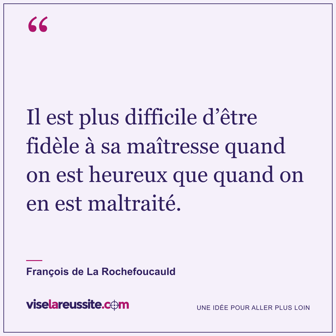 « Il est plus difficile d’être fidèle à sa maîtresse quand on est heureux que quand on en est maltraité. » — François de La Rochefoucauld — Vise la Réussite