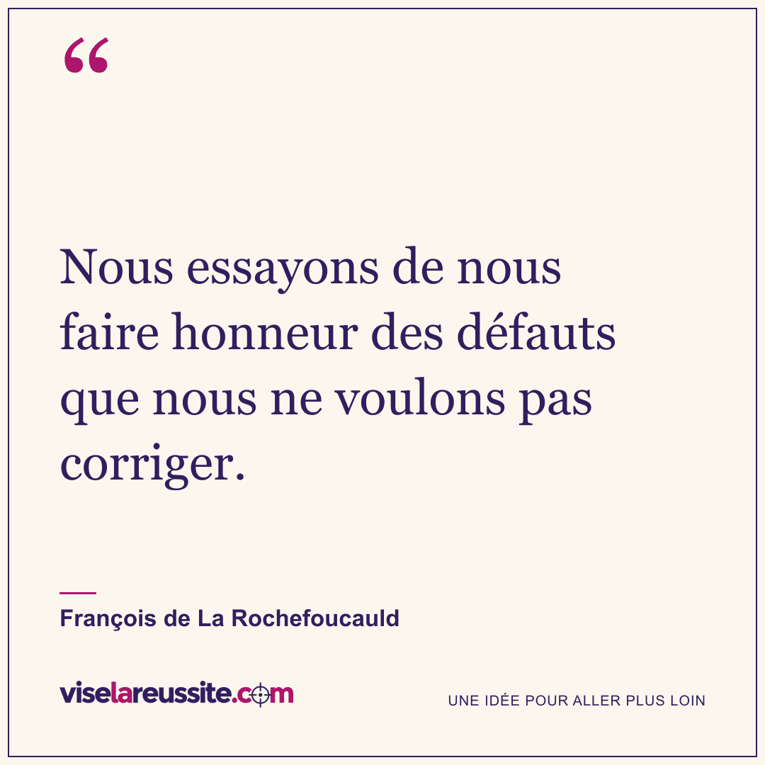 « Nous essayons de nous faire honneur des défauts que nous ne voulons pas corriger. » — François de La Rochefoucauld — Vise la Réussite