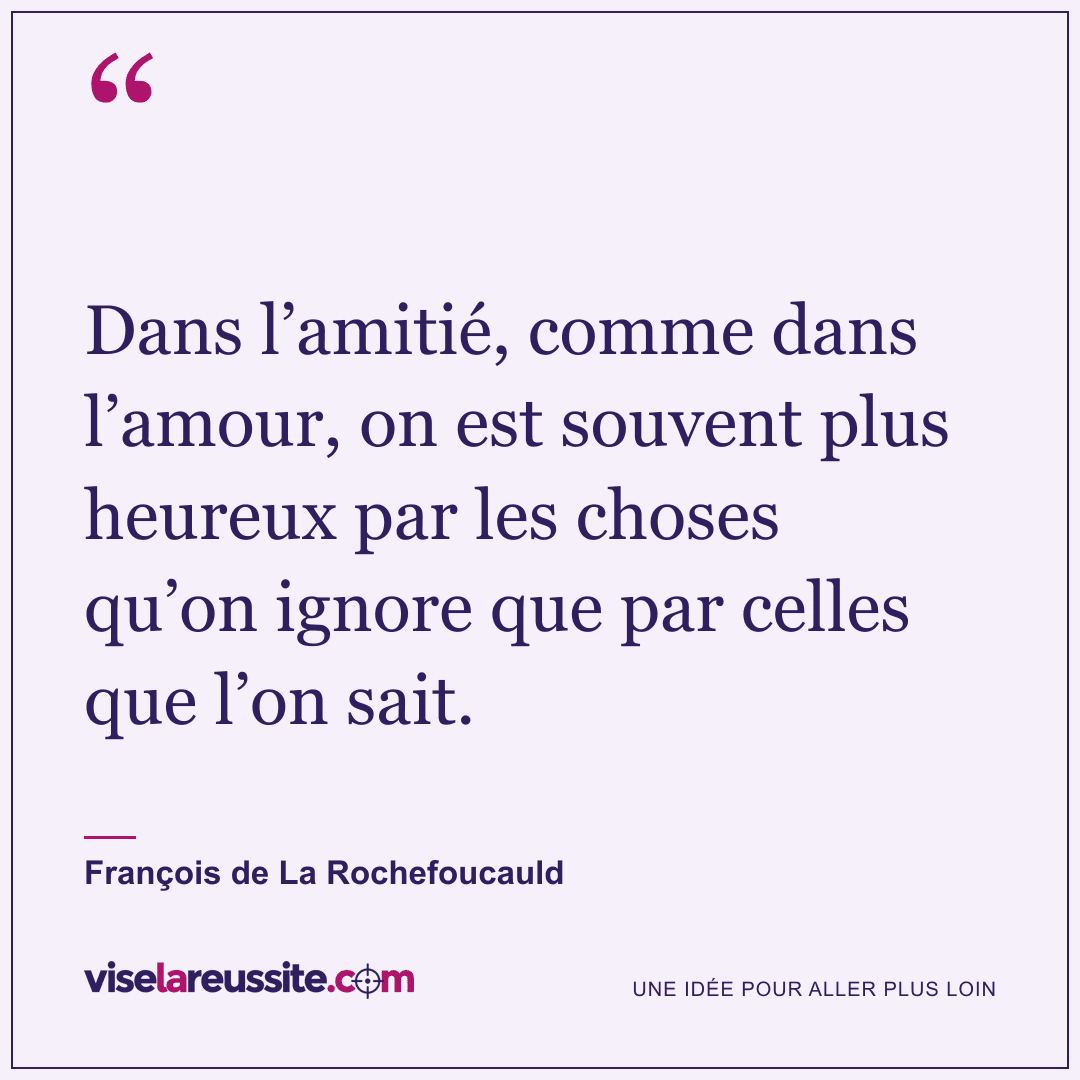 « Dans l’amitié, comme dans l’amour, on est souvent plus heureux par les choses qu’on ignore que par celles que l’on sait. » — François de La Rochefoucauld — Vise la Réussite