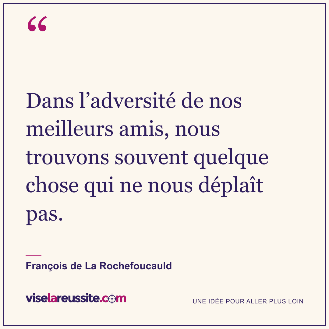 « Dans l’adversité de nos meilleurs amis, nous trouvons souvent quelque chose qui ne nous déplaît pas. » — François de La Rochefoucauld — Vise la Réussite