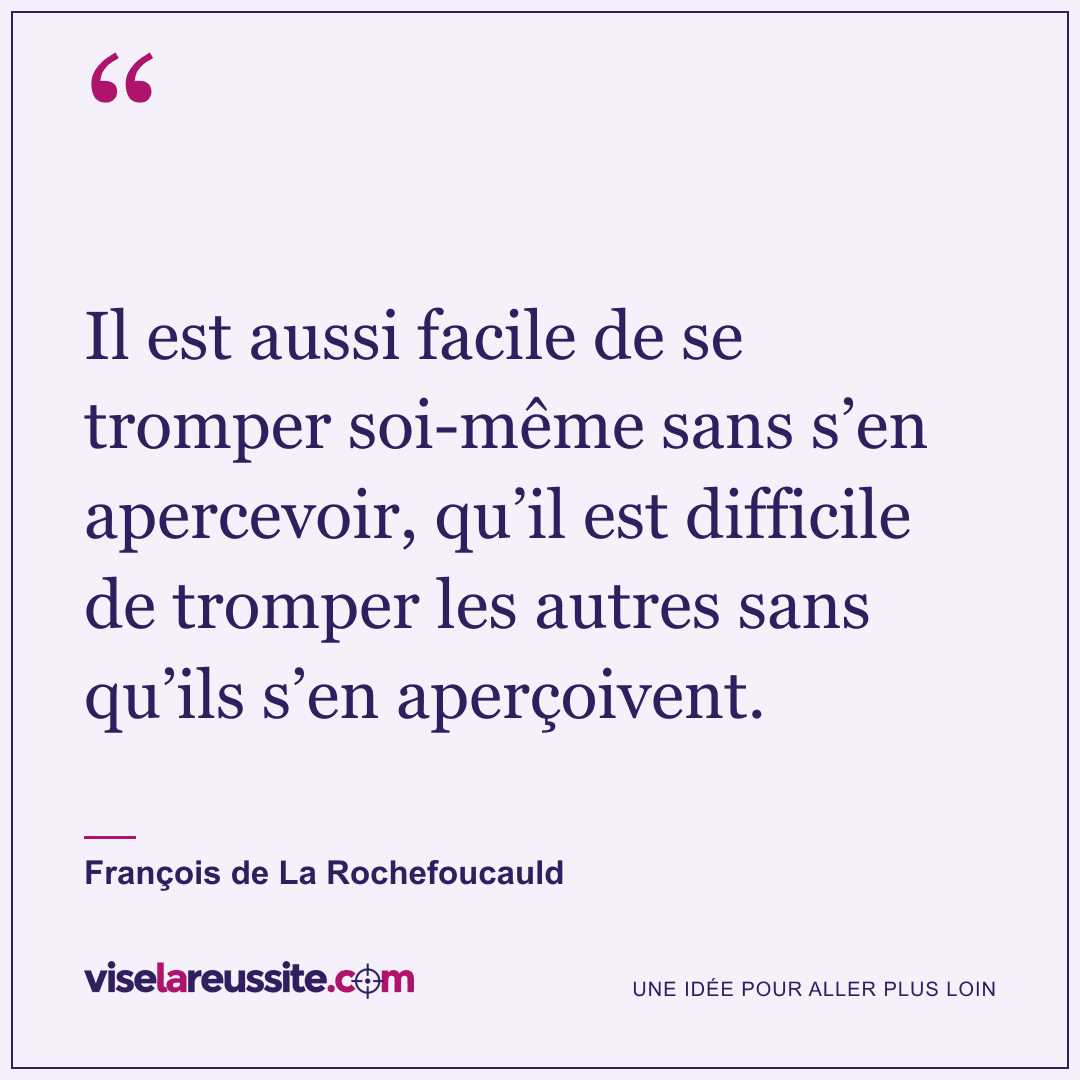« Il est aussi facile de se tromper soi-même sans s’en apercevoir, qu’il est difficile de tromper les autres sans qu’ils s’en aperçoivent. » — François de La Rochefoucauld — Vise la Réussite