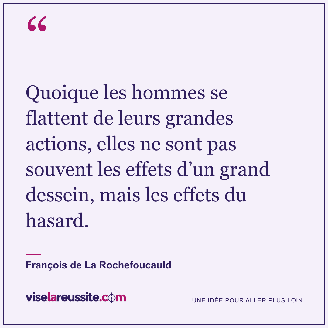 « Quoique les hommes se flattent de leurs grandes actions, elles ne sont pas souvent les effets d’un grand dessein, mais les effets du hasard. » — François de La Rochefoucauld — Vise la Réussite