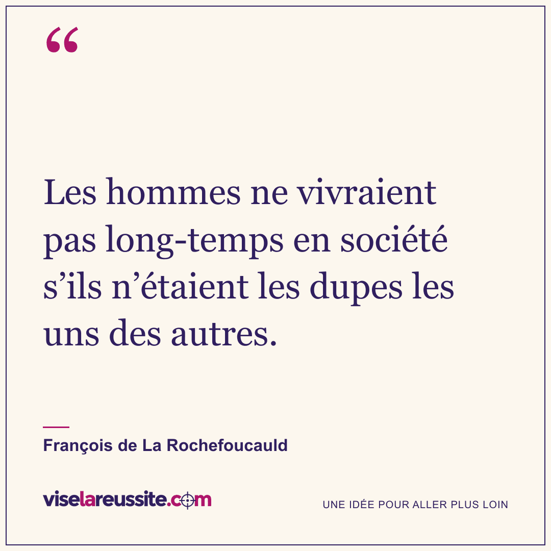 « Les hommes ne vivraient pas long-temps en société s’ils n’étaient les dupes les uns des autres. » — François de La Rochefoucauld — Vise la Réussite