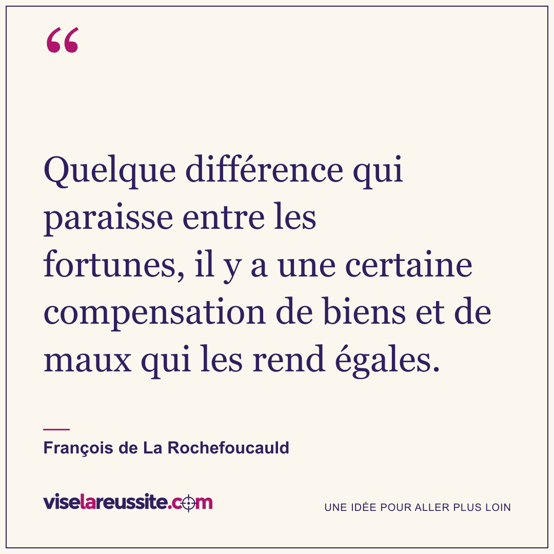 « Quelque différence qui paraisse entre les fortunes, il y a une certaine compensation de biens et de maux qui les rend égales. » — François de La Rochefoucauld — Vise la Réussite