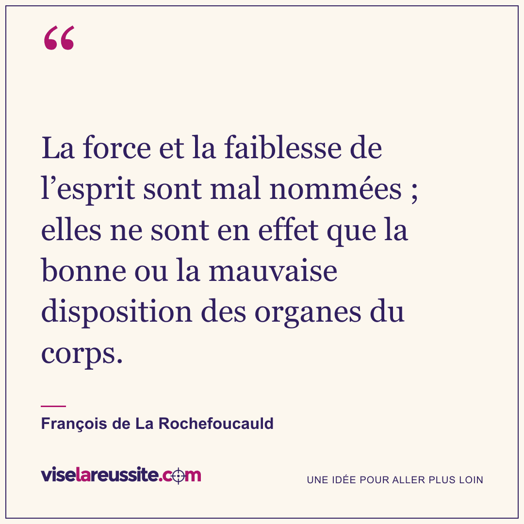 « La force et la faiblesse de l’esprit sont mal nommées ; elles ne sont en effet que la bonne ou la mauvaise disposition des organes du corps. » — François de La Rochefoucauld — Vise la Réussite