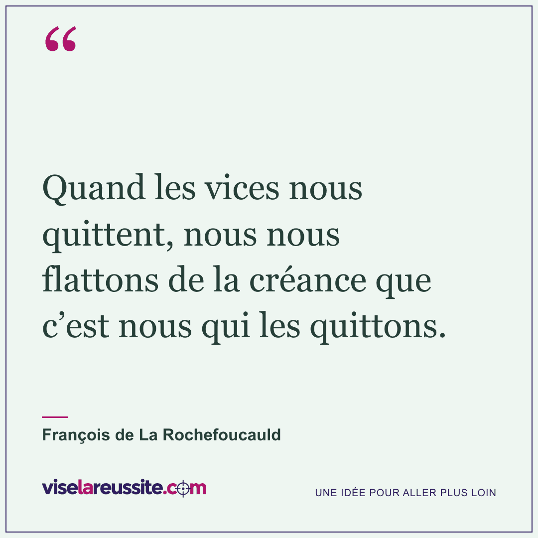« Quand les vices nous quittent, nous nous flattons de la créance que c’est nous qui les quittons. » — François de La Rochefoucauld — Vise la Réussite