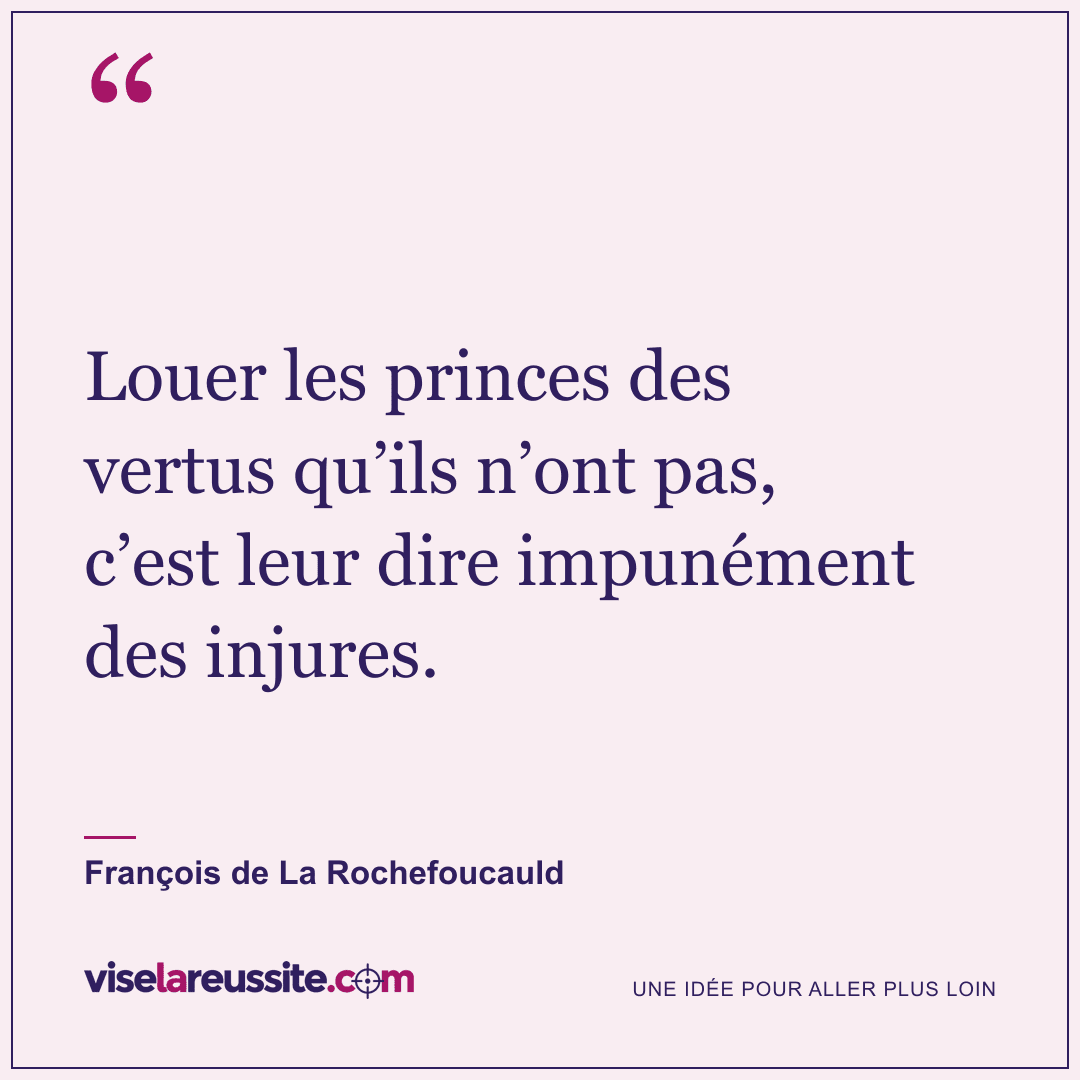 « Louer les princes des vertus qu’ils n’ont pas, c’est leur dire impunément des injures. » — François de La Rochefoucauld — Vise la Réussite