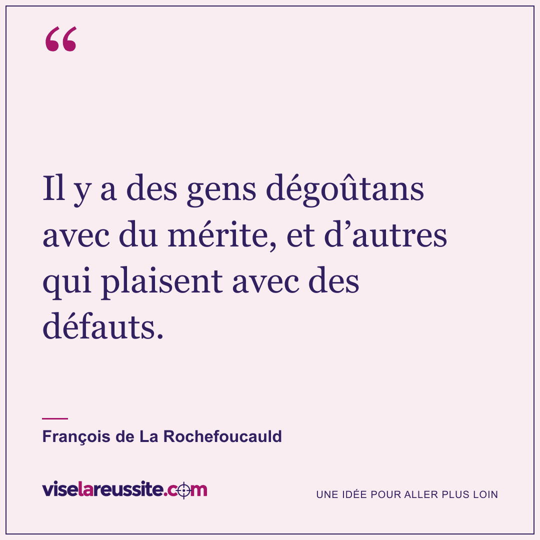 « Il y a des gens dégoûtans avec du mérite, et d’autres qui plaisent avec des défauts. » — François de La Rochefoucauld — Vise la Réussite