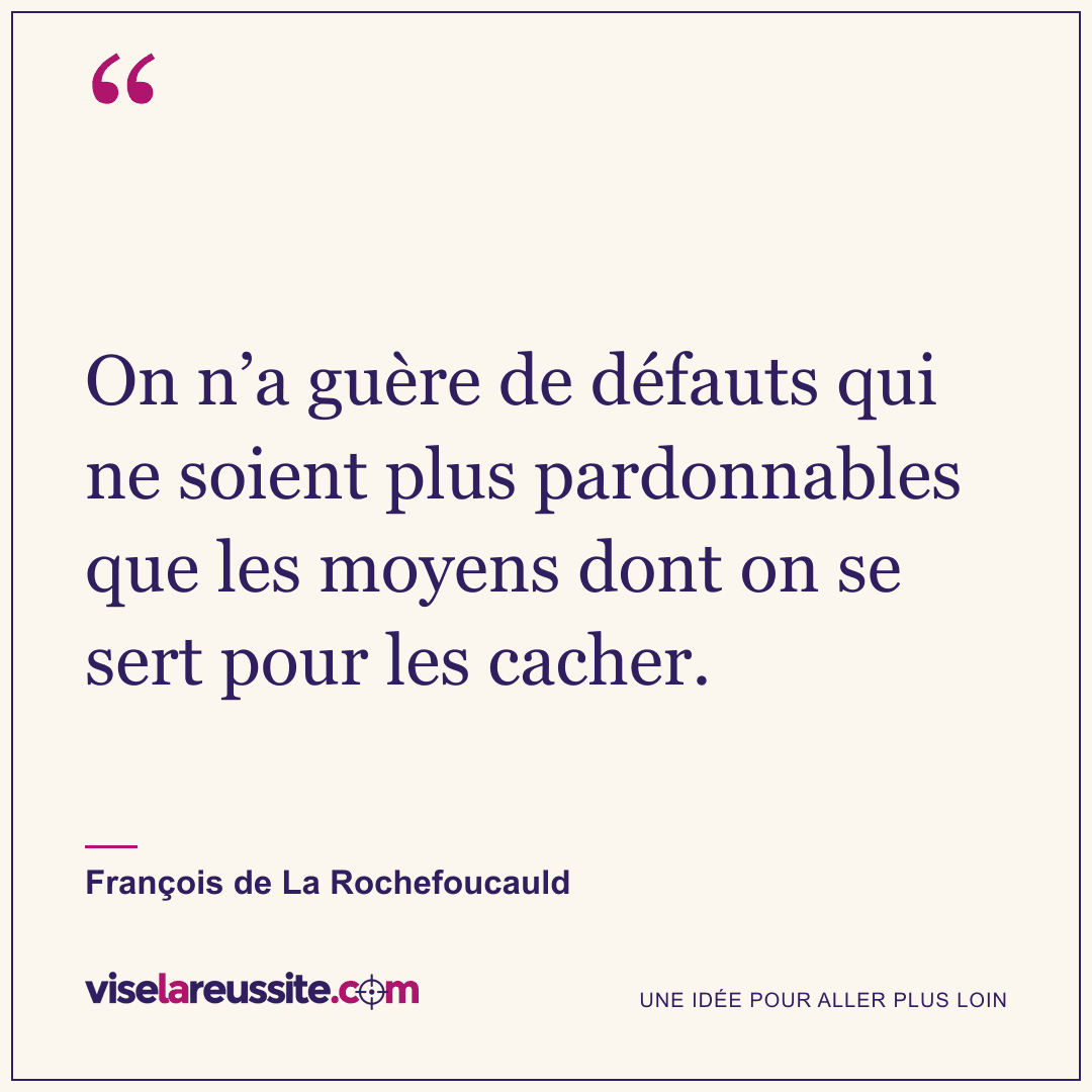 « On n’a guère de défauts qui ne soient plus pardonnables que les moyens dont on se sert pour les cacher. » — François de La Rochefoucauld — Vise la Réussite