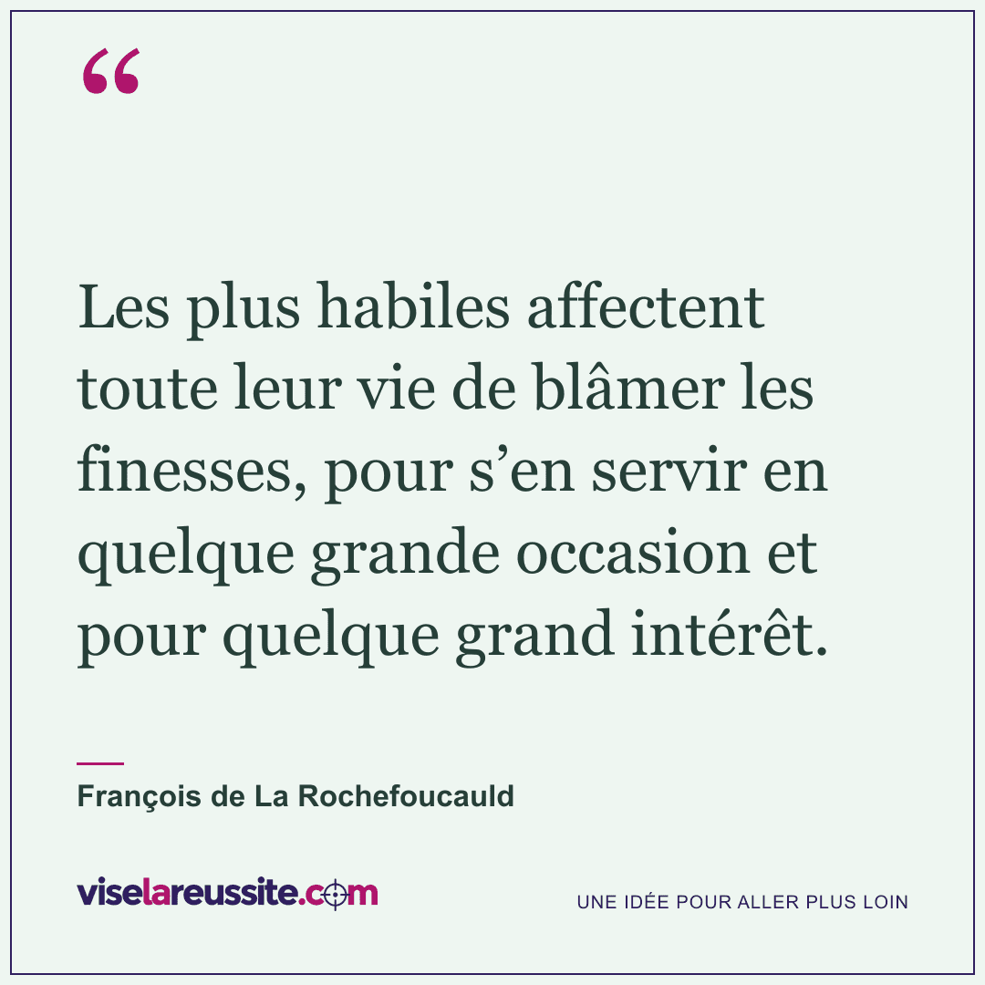 « Les plus habiles affectent toute leur vie de blâmer les finesses, pour s’en servir en quelque grande occasion et pour quelque grand intérêt. » — François de La Rochefoucauld — Vise la Réussite